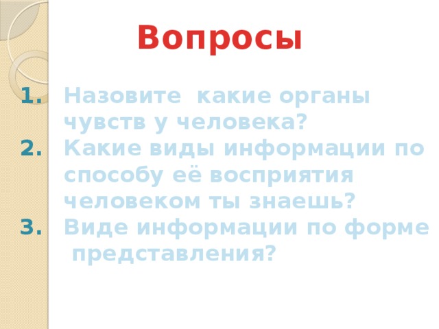 Вопросы Назовите какие органы чувств у человека? Какие виды информации по способу её восприятия человеком ты знаешь? Виде информации по форме представления? 