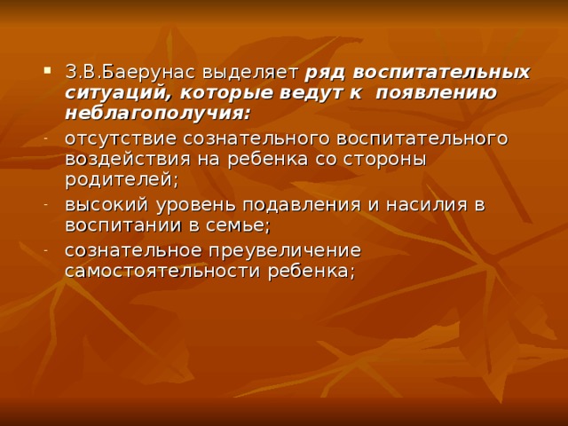 З.В.Баерунас выделяет ряд воспитательных ситуаций, которые ведут к появлению неблагополучия: отсутствие сознательного воспитательного воздействия на ребенка со стороны родителей; высокий уровень подавления и насилия в воспитании в семье; сознательное преувеличение самостоятельности ребенка; 