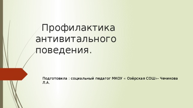    Профилактика антивитального поведения. Подготовила : социальный педагог МКОУ « Озёрская СОШ»- Чечикова Л.А.  