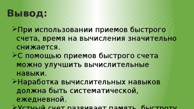Вывод: При использовании приемов быстрого счета, время на вычисления значительно снижается. С помощью приемов быстрого счета можно улучшить вычислительные навыки. Наработка вычислительных навыков должна быть систематической, ежедневной. Устный счет развивает память, быстроту реакции, умение сосредоточиться. 
