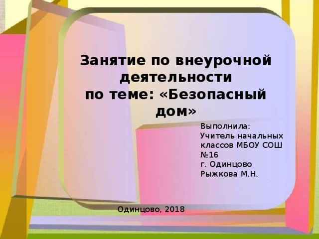 Занятие по внеурочной деятельности по теме: «Безопасный дом» Выполнила: Учитель начальных классов МБОУ СОШ №16 г. Одинцово Рыжкова М.Н. Одинцово, 2018 