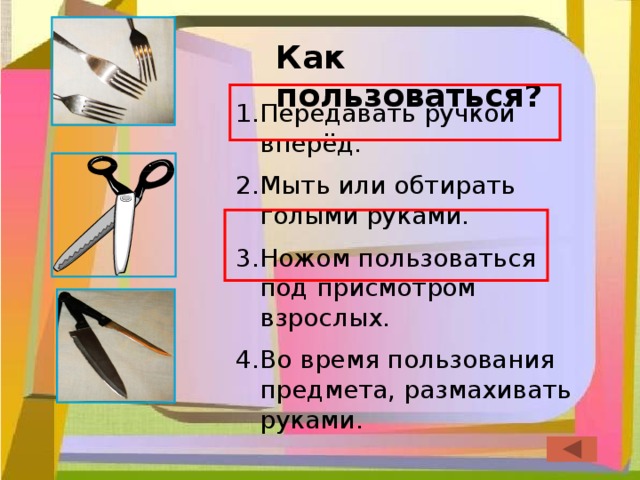 Как пользоваться? Передавать ручкой вперёд. Мыть или обтирать голыми руками. Ножом пользоваться под присмотром взрослых. Во время пользования предмета, размахивать руками. 