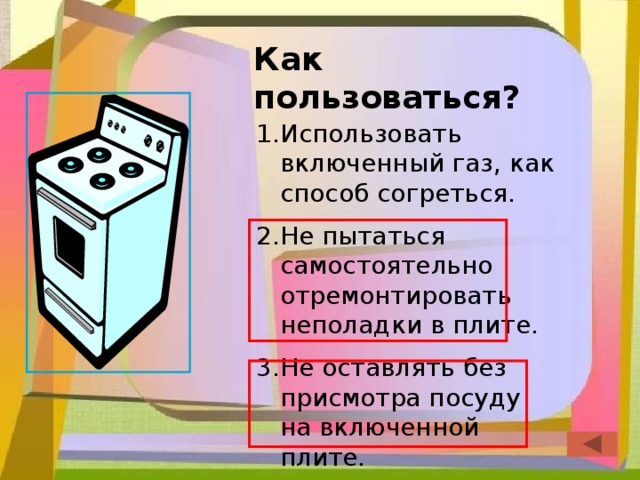 Как пользоваться? Использовать включенный газ, как способ согреться. Не пытаться самостоятельно отремонтировать неполадки в плите. Не оставлять без присмотра посуду на включенной плите. 