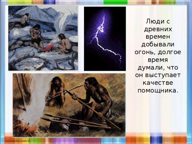 Люди с древних времен добывали огонь, долгое время думали, что он выступает качестве помощника. 