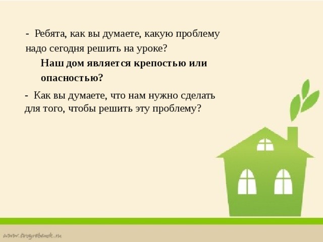 - Ребята, как вы думаете, какую проблему надо сегодня решить на уроке? Наш дом является крепостью или опасностью? - Как вы думаете, что нам нужно сделать для того, чтобы решить эту проблему? 