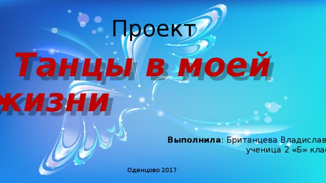 Проект  Танцы в моей жизни Выполнила : Британцева Владислава,  ученица 2 «Б» класса  Одинцово 2017 