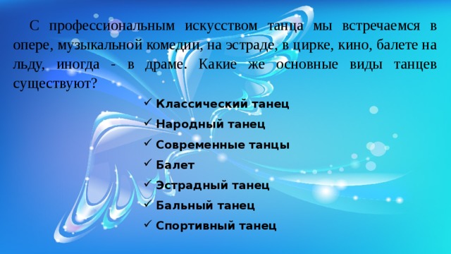 С профессиональным искусством танца мы встречаемся в опере, музыкальной комедии, на эстраде, в цирке, кино, балете на льду, иногда - в драме. Какие же основные виды танцев существуют? Классический танец  Народный танец  Современные танцы Балет  Эстрадный танец   Бальный танец   Спортивный танец  