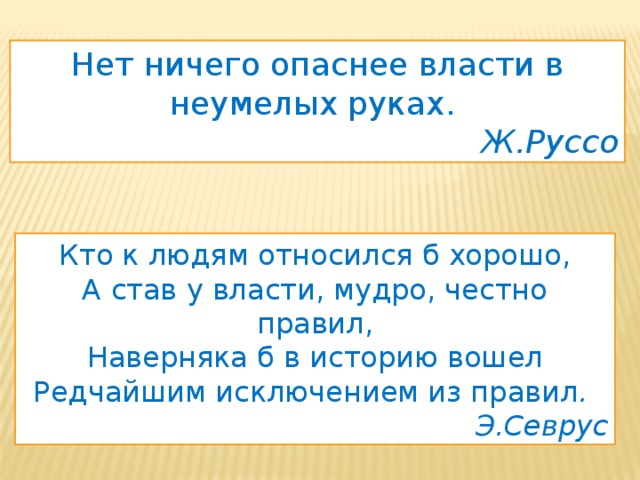 Нет ничего опаснее власти в неумелых руках.  Ж.Руссо Кто к людям относился б хорошо,  А став у власти, мудро, честно правил,  Наверняка б в историю вошел  Редчайшим исключением из правил .  Э.Севрус