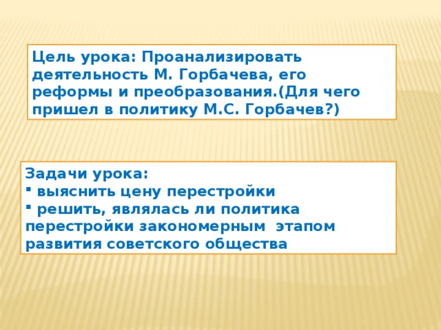 Цель урока: Проанализировать деятельность М. Горбачева, его реформы и преобразования.(Для чего пришел в политику М.С. Горбачев?) Задачи урока: