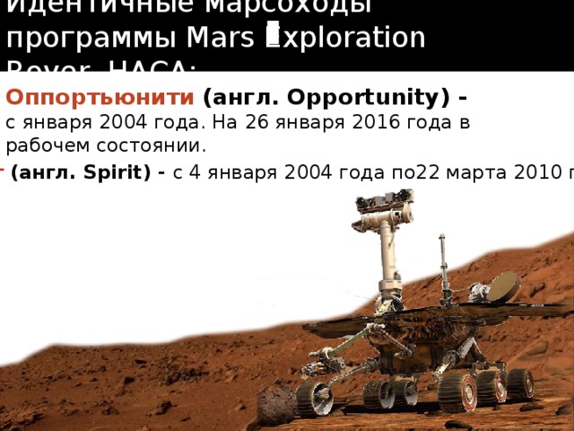 Идентичные марсоходы программы Mars Exploration Rover, НАСА: Оппортьюнити  (англ. Opportunity) - с января 2004 года. На 26 января 2016 года в рабочем состоянии.   Спирит  (англ. Spirit) - с 4 января 2004 года по22 марта 2010 года 