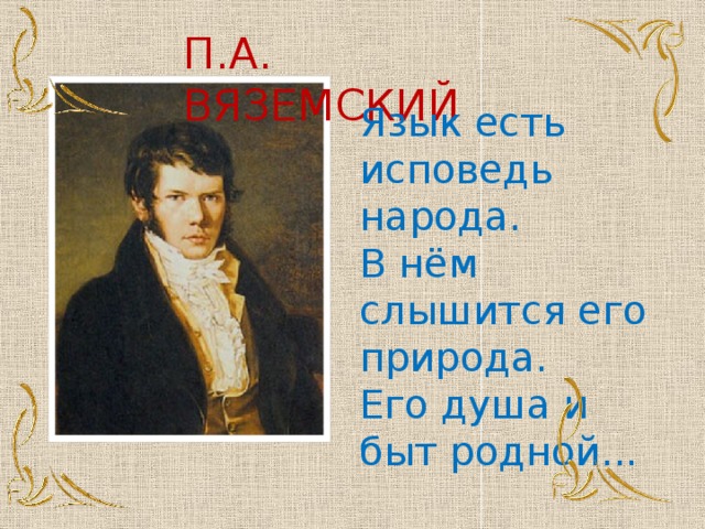 П.А. ВЯЗЕМСКИЙ Язык есть исповедь народа. В нём слышится его природа. Его душа и быт родной...