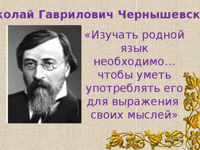 Николай Гаврилович Чернышевский «Изучать родной язык необходимо… чтобы уметь употреблять его для выражения своих мыслей»
