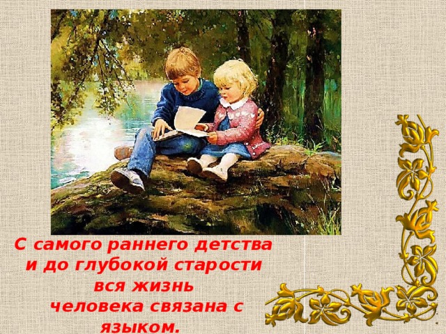 С самого раннего детства и до глубокой старости вся жизнь  человека связана с языком.