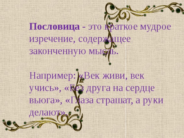 Пословица - это краткое мудрое изречение, содержащее законченную мысль. Например: «Век живи, век учись», «Без друга на сердце вьюга», «Глаза страшат, а руки делают».