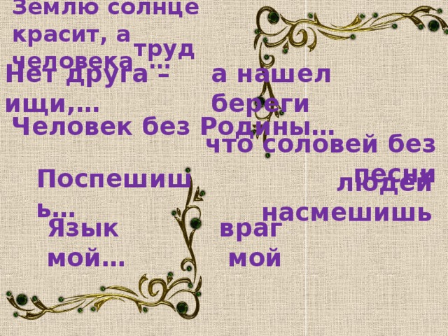 Землю солнце красит, а человека … труд Нет друга – ищи,… а нашел береги Человек без Родины… что соловей без песни Поспешишь… людей насмешишь Язык мой… враг мой