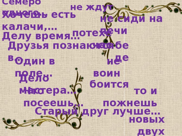 Семеро одного… не ждут Хочешь есть калачи,… не сиди на печи потехе час Делу время… беде Друзья познаются в… Один в поле… не воин Дело мастера… боится Что посеешь… то и пожнешь Старый друг лучше… новых двух
