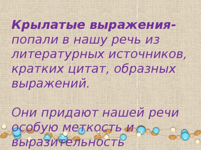 Крылатые выражения- попали в нашу речь из литературных источников, кратких цитат, образных выражений.  Они придают нашей речи особую меткость и выразительность