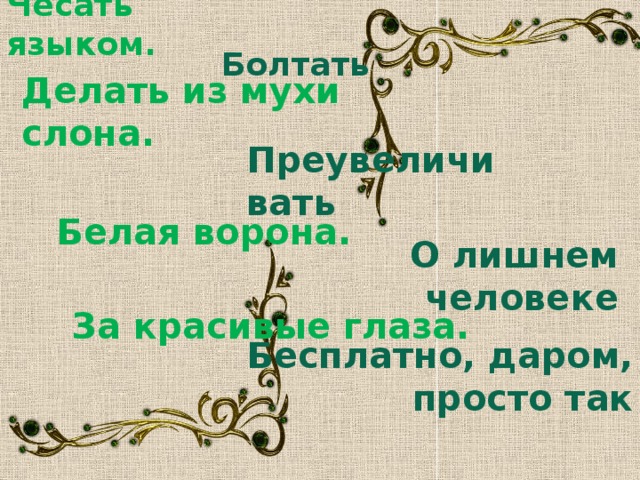 Чесать языком. Болтать Делать из мухи слона. Преувеличивать Белая ворона. О лишнем человеке За красивые глаза. Бесплатно, даром, просто так