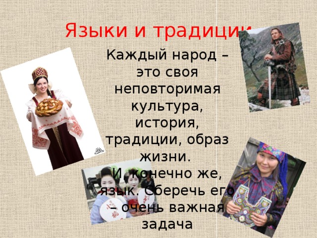Языки и традиции Каждый народ – это своя неповторимая культура, история, традиции, образ жизни. И, конечно же, язык. Сберечь его – очень важная задача