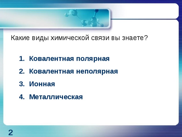 Какие виды химической связи вы знаете? Ковалентная полярная Ковалентная неполярная Ионная Металлическая  2 
