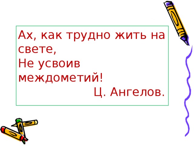 Ах, как трудно жить на свете,  Не усвоив междометий!  Ц. Ангелов.   