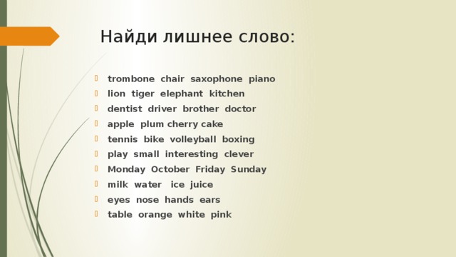 Найди лишнее слово: trombone chair saxophone piano lion tiger elephant kitchen dentist driver brother doctor apple plum cherry cake tennis bike volleyball boxing play small interesting clever Monday October Friday Sunday milk water ice juice eyes nose hands ears table orange white pink 