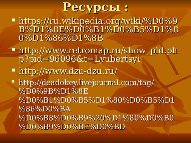 Ресурсы :   https://ru.wikipedia.org/wiki/%D0%9B%D1%8E%D0%B1%D0%B5%D1%80%D1%86%D1%8B http://www.retromap.ru/show_pid.php?pid=96096&t=Lyubertsyi http://www.dzu-dzu.ru/ http://deadokey.livejournal.com/tag/%D0%9B%D1%8E%D0%B1%D0%B5%D1%80%D0%B5%D1%86%D0%BA%D0%B8%D0%B9%20%D1%80%D0%B0%D0%B9%D0%BE%D0%BD  