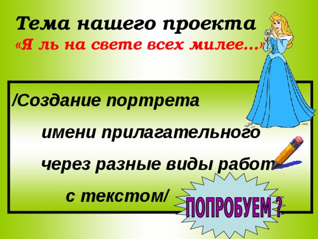 Тема нашего проекта «Я ль на свете всех милее…»: /Создание портрета  имени прилагательного  через разные виды работ  с текстом/