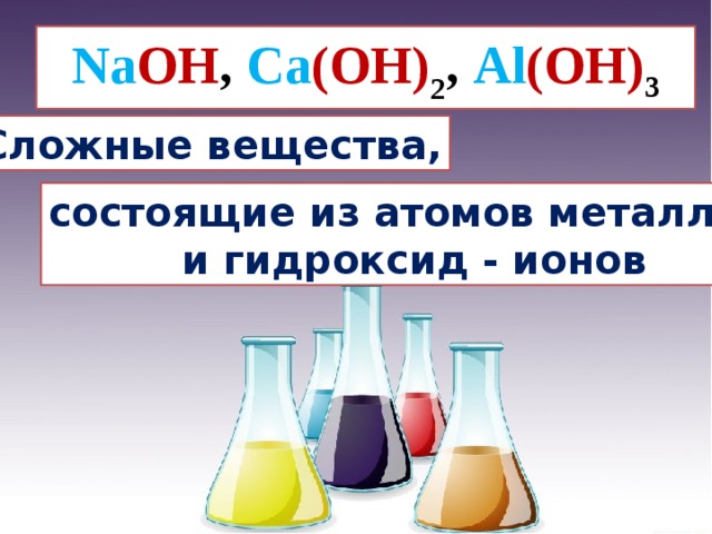 Na OH , Ca (OH) 2 , Al (OH) 3 Сложные вещества, состоящие из атомов металлов  и гидроксид - ионов 