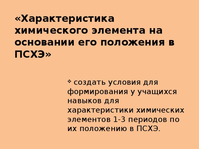 «Характеристика химического элемента на основании его положения в ПСХЭ»  создать условия для формирования у учащихся навыков для характеристики химических элементов 1-3 периодов по их положению в ПСХЭ. 