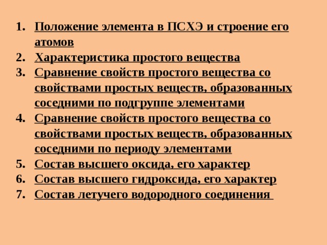 Положение элемента в ПСХЭ и строение его атомов Характеристика простого вещества Сравнение свойств простого вещества со свойствами простых веществ, образованных соседними по подгруппе элементами Сравнение свойств простого вещества со свойствами простых веществ, образованных соседними по периоду элементами Состав высшего оксида, его характер Состав высшего гидроксида, его характер Состав летучего водородного соединения 