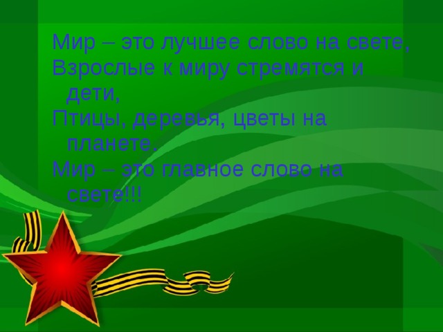 Мир – это лучшее слово на свете, Взрослые к миру стремятся и дети, Птицы, деревья, цветы на планете. Мир – это главное слово на свете!!!