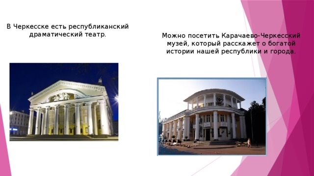 В Черкесске есть республиканский драматический театр. Можно посетить Карачаево-Черкесский музей, который расскажет о богатой истории нашей республики и города. 