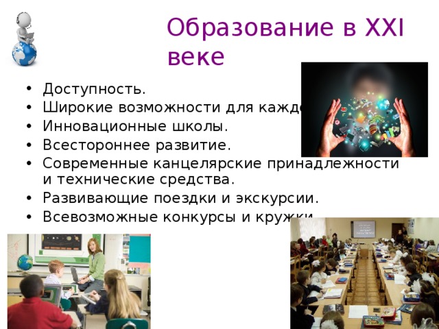 Образование в XXI веке Доступность. Широкие возможности для каждого. Инновационные школы. Всестороннее развитие. Современные канцелярские принадлежности и технические средства. Развивающие поездки и экскурсии. Всевозможные конкурсы и кружки. 