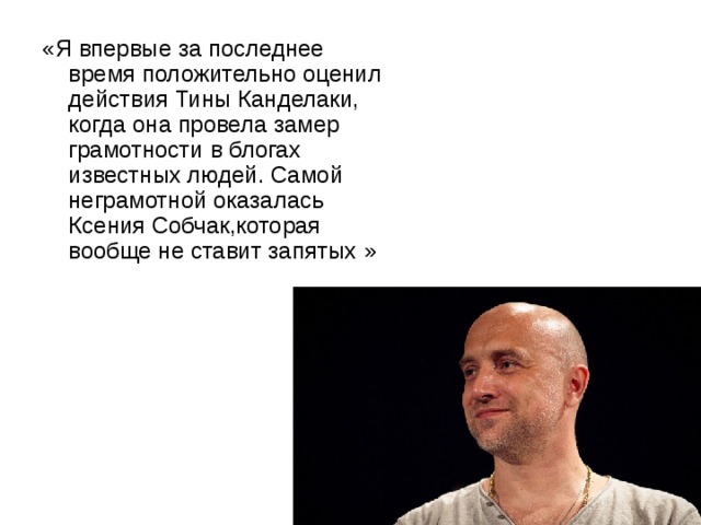 «Я впервые за последнее время положительно оценил действия Тины Канделаки, когда она провела замер грамотности в блогах известных людей. Самой неграмотной оказалась Ксения Собчак,которая вообще не ставит запятых  » 