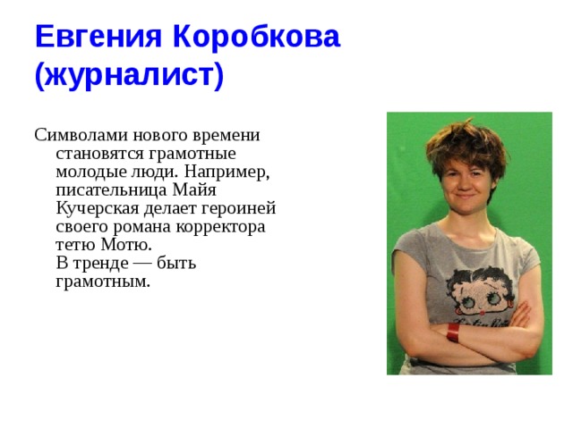 Евгения Коробкова   (журналист)  Символами нового времени становятся грамотные молодые люди. Например, писательница Майя Кучерская делает героиней своего романа корректора тетю Мотю.  В тренде — быть грамотным.   
