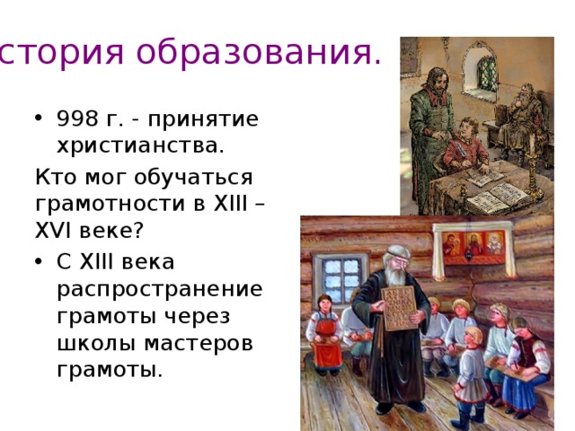 История образования. 998 г. - принятие христианства. Кто мог обучаться грамотности в XIII – XVI веке? С XIII века распространение грамоты через школы мастеров грамоты. 
