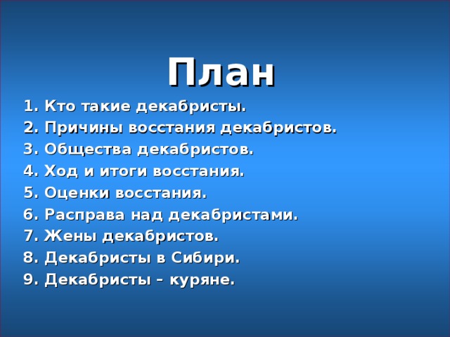 План 1. Кто такие декабристы. 2. Причины восстания декабристов. 3. Общества декабристов. 4. Ход и итоги восстания. 5. Оценки восстания. 6. Расправа над декабристами. 7. Жены декабристов. 8. Декабристы в Сибири. 9. Декабристы – куряне.