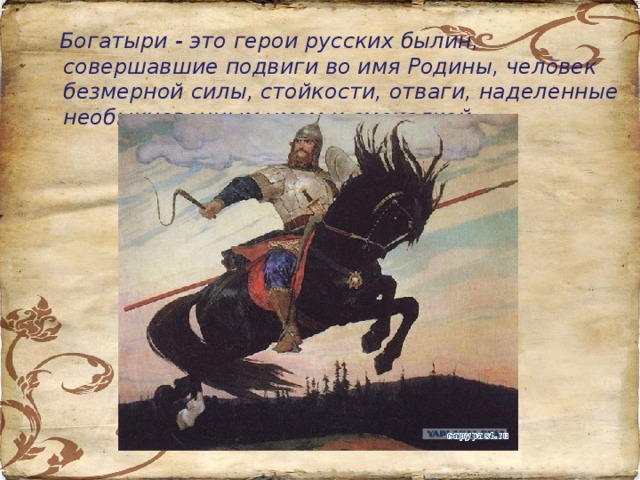  Богатыри - это герои русских былин, совершавшие подвиги во имя Родины, человек безмерной силы, стойкости, отваги, наделенные необыкновенным умом и смекалкой. 