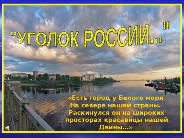 «Есть город у Белого моря На севере нашей страны. Раскинулся он на широких просторах красавицы нашей Двины…»