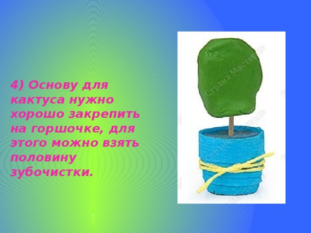 4) Основу для кактуса нужно хорошо закрепить на горшочке, для этого можно взять половину зубочистки.   