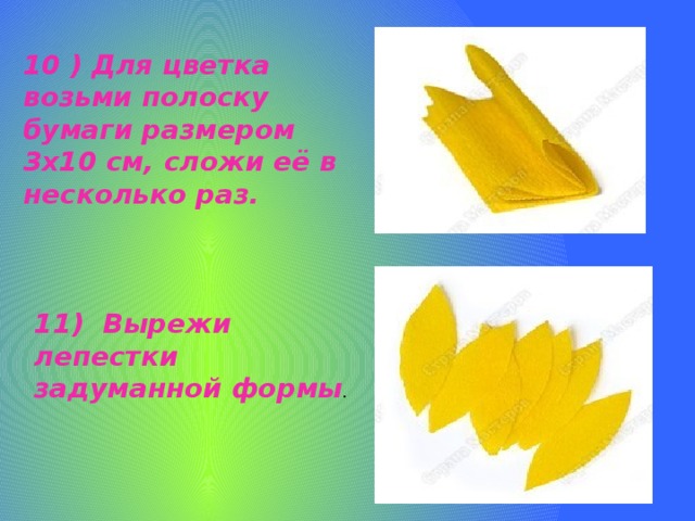 10 ) Для цветка возьми полоску бумаги размером 3х10 см, сложи её в несколько раз.   11) Вырежи лепестки задуманной формы . 