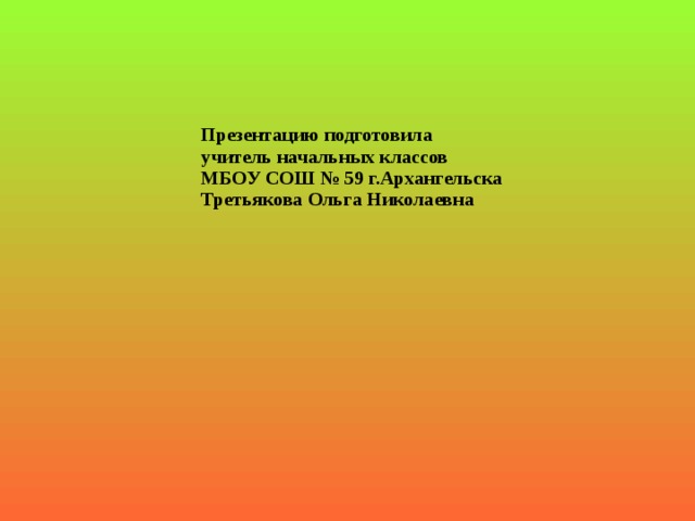 Презентацию подготовила учитель начальных классов МБОУ СОШ № 59 г.Архангельска Третьякова Ольга Николаевна 