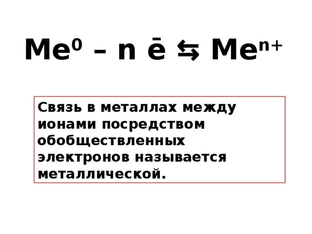 Ме 0  – n ē ⇆ Me n+ Связь в металлах между ионами посредством обобществленных         электронов называется металлической. 