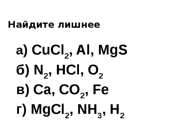 Найдите лишнее а ) CuCl 2 , Al, MgS б) N 2 , HCl, O 2 в) Ca, CO 2 , Fe г) MgCl 2 , NH 3 , H 2  