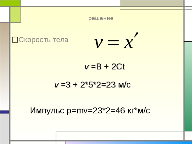 решение Скорость тела v  = B  +  2Ct v  = 3  +  2*5*2=23 м /c Импульс р= mv=23*2=46 кг*м/с 