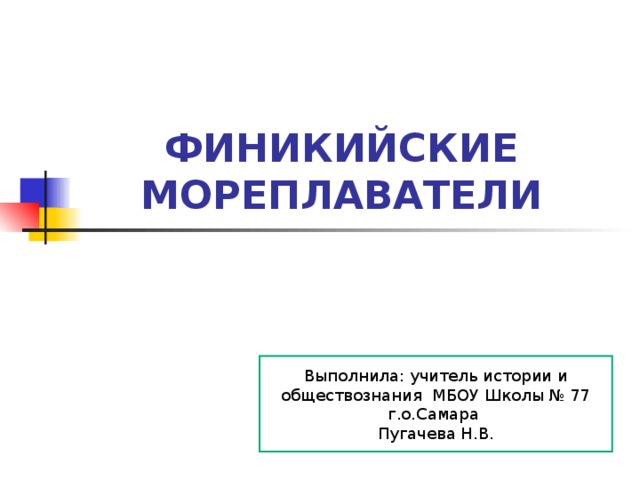 ФИНИКИЙСКИЕ МОРЕПЛАВАТЕЛИ Выполнила: учитель истории и обществознания МБОУ Школы № 77 г.о.Самара Пугачева Н.В. 