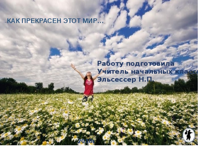 КАК ПРЕКРАСЕН ЭТОТ МИР… Работу подготовила Учитель начальных классов Эльсессер Н.П. 2018г 