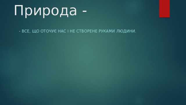 Природа - - Все, що оточує нас і не створене руками людини. 