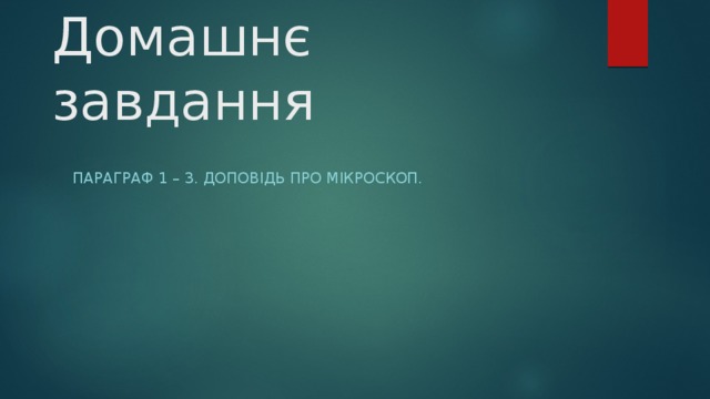 Домашнє завдання Параграф 1 – 3. Доповідь про мікроскоп. 